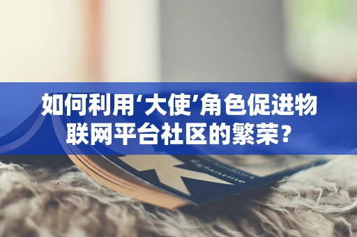 如何利用‘大使’角色促进物联网平台社区的繁荣？