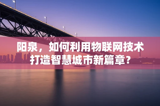 阳泉，如何利用物联网技术打造智慧城市新篇章？