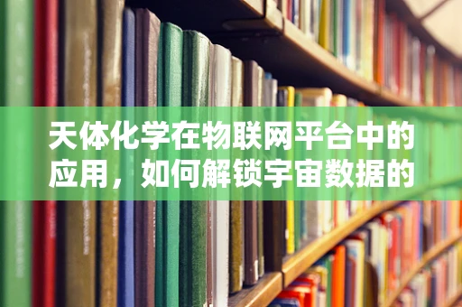 天体化学在物联网平台中的应用，如何解锁宇宙数据的潜力？