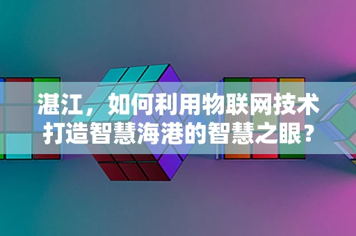 湛江，如何利用物联网技术打造智慧海港的智慧之眼？