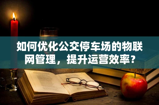 如何优化公交停车场的物联网管理，提升运营效率？