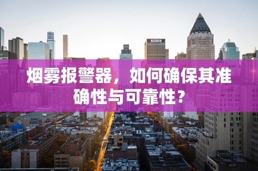 烟雾报警器，如何确保其准确性与可靠性？