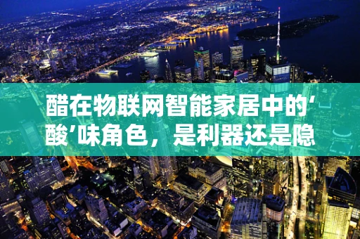 醋在物联网智能家居中的‘酸’味角色，是利器还是隐患？