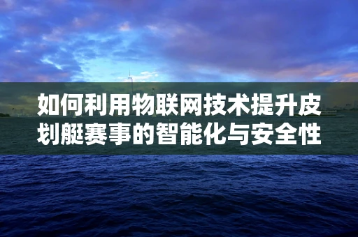 如何利用物联网技术提升皮划艇赛事的智能化与安全性？