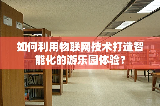 如何利用物联网技术打造智能化的游乐园体验？