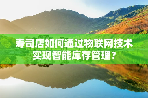 寿司店如何通过物联网技术实现智能库存管理？