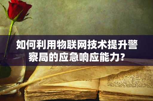 如何利用物联网技术提升警察局的应急响应能力？