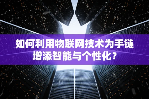 如何利用物联网技术为手链增添智能与个性化？