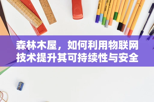 森林木屋，如何利用物联网技术提升其可持续性与安全性？