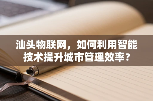 汕头物联网，如何利用智能技术提升城市管理效率？