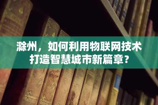 滁州，如何利用物联网技术打造智慧城市新篇章？