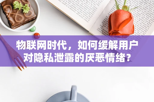 物联网时代，如何缓解用户对隐私泄露的厌恶情绪？