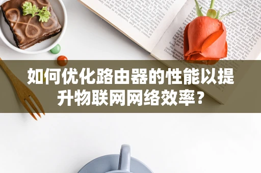 如何优化路由器的性能以提升物联网网络效率？