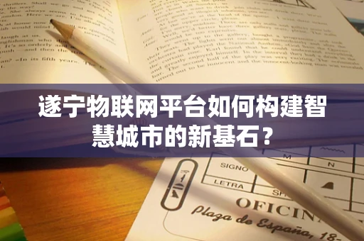 遂宁物联网平台如何构建智慧城市的新基石？