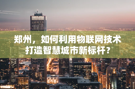 郑州，如何利用物联网技术打造智慧城市新标杆？