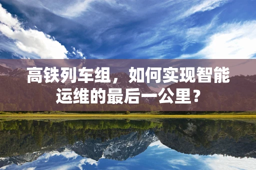 高铁列车组，如何实现智能运维的最后一公里？