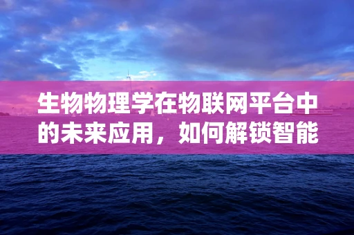 生物物理学在物联网平台中的未来应用，如何解锁智能系统的生命密码？