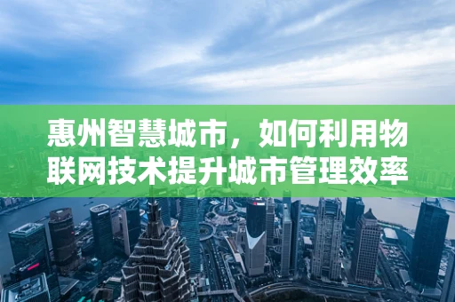 惠州智慧城市，如何利用物联网技术提升城市管理效率？