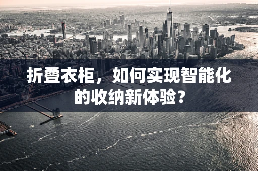 折叠衣柜，如何实现智能化的收纳新体验？