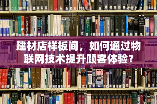 建材店样板间，如何通过物联网技术提升顾客体验？