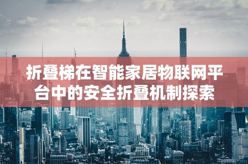 折叠梯在智能家居物联网平台中的安全折叠机制探索