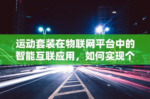 运动套装在物联网平台中的智能互联应用，如何实现个性化健康管理？