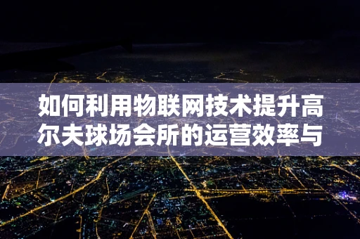 如何利用物联网技术提升高尔夫球场会所的运营效率与用户体验？