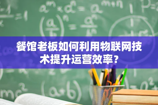 餐馆老板如何利用物联网技术提升运营效率？