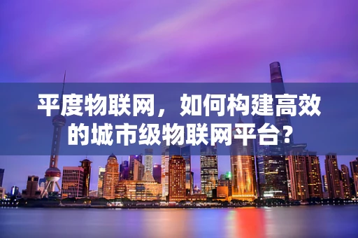 平度物联网，如何构建高效的城市级物联网平台？