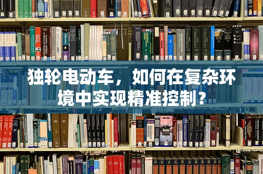 独轮电动车，如何在复杂环境中实现精准控制？