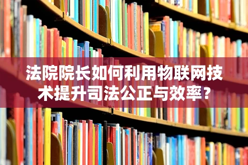 法院院长如何利用物联网技术提升司法公正与效率？