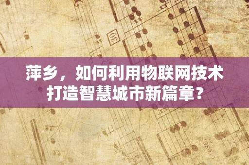 萍乡，如何利用物联网技术打造智慧城市新篇章？