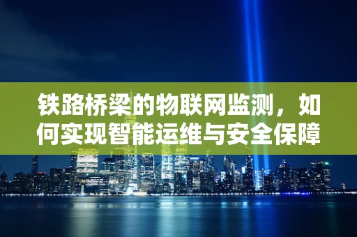 铁路桥梁的物联网监测，如何实现智能运维与安全保障？