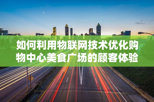 如何利用物联网技术优化购物中心美食广场的顾客体验？