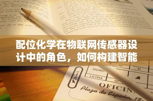 配位化学在物联网传感器设计中的角色，如何构建智能连接的桥梁？