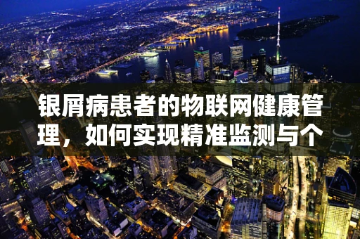 银屑病患者的物联网健康管理，如何实现精准监测与个性化治疗？