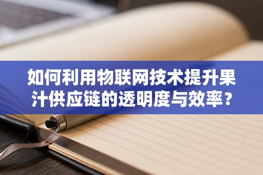 如何利用物联网技术提升果汁供应链的透明度与效率？