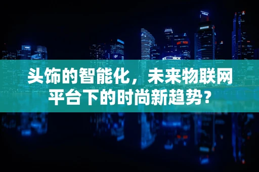 头饰的智能化，未来物联网平台下的时尚新趋势？