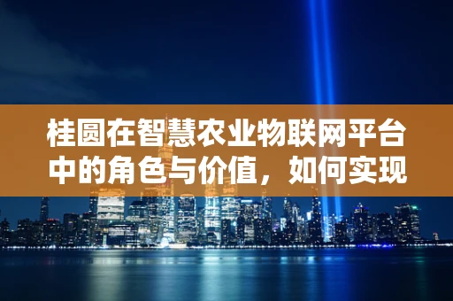 桂圆在智慧农业物联网平台中的角色与价值，如何实现精准监控与高效管理？