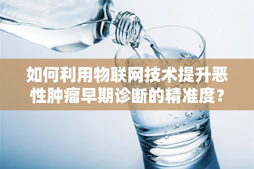 如何利用物联网技术提升恶性肿瘤早期诊断的精准度？