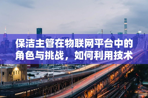 保洁主管在物联网平台中的角色与挑战，如何利用技术提升清洁效率？