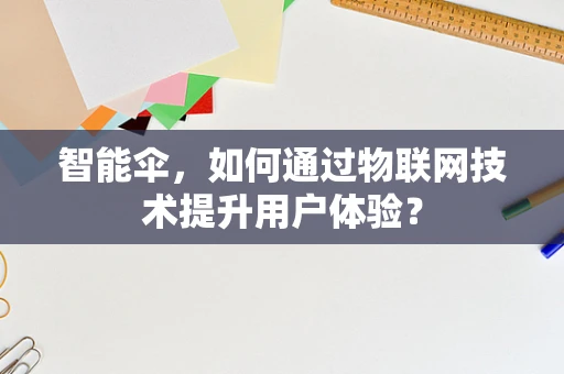 智能伞，如何通过物联网技术提升用户体验？