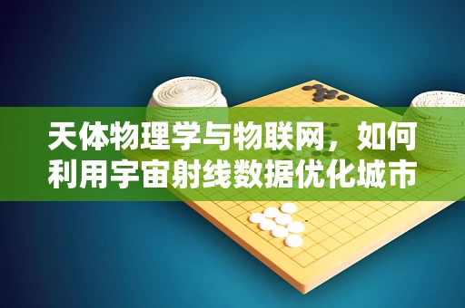 天体物理学与物联网，如何利用宇宙射线数据优化城市网络？