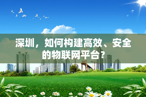 深圳，如何构建高效、安全的物联网平台？