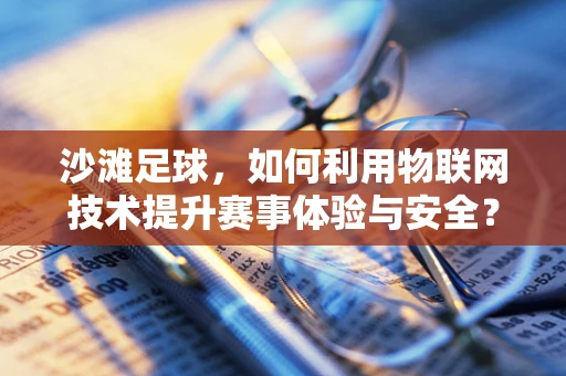 沙滩足球，如何利用物联网技术提升赛事体验与安全？