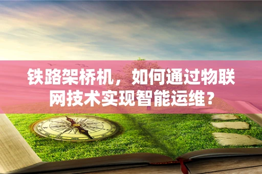 铁路架桥机，如何通过物联网技术实现智能运维？