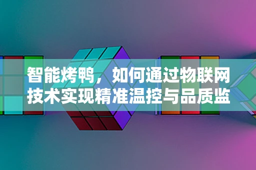 智能烤鸭，如何通过物联网技术实现精准温控与品质监控？