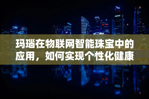 玛瑙在物联网智能珠宝中的应用，如何实现个性化健康监测？