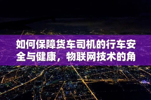 如何保障货车司机的行车安全与健康，物联网技术的角色？