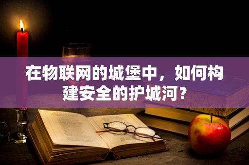 在物联网的城堡中，如何构建安全的护城河？